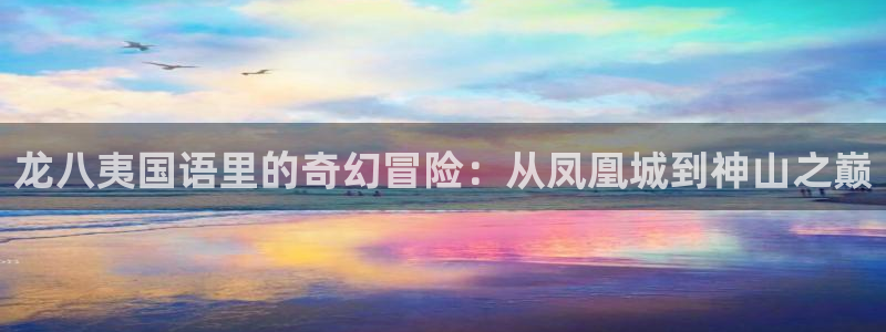 南宫NG官网入口：龙八夷国语里的奇幻冒险：从凤凰城到神山之巅