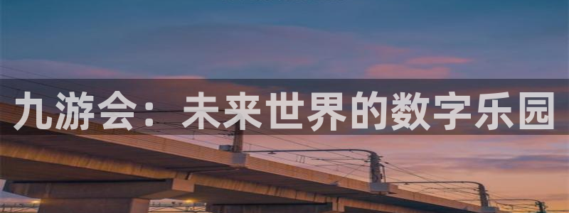 壹号官方app下载安装：九游会：未来世界的数字乐园