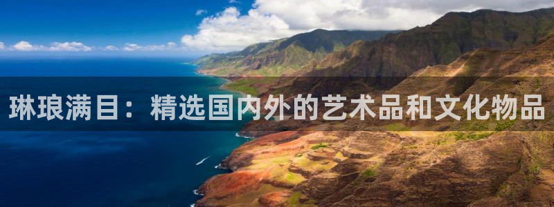南宫NG官方app下载安装：琳琅满目：精选国内外的艺术品和文化物品