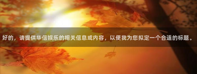 南宫NG平台：好的，请提供华信娱乐的相关信息或内容，以便我为您拟定一个合适的标题。