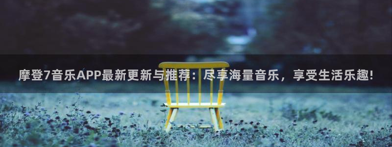 南宫NG网页版登：摩登7音乐APP最新更新与推荐：尽享海量音乐，享受生活乐趣!