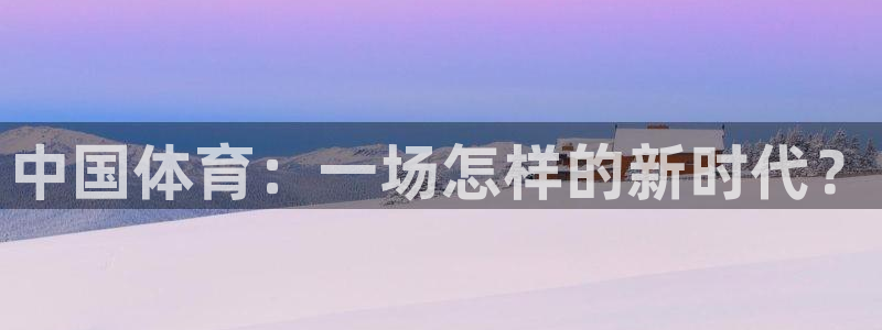 南宫NG游戏官网平台入口：中国体育：一场怎样的新时代？
