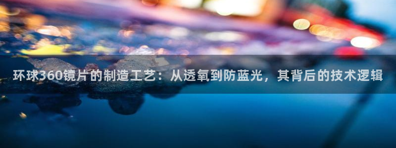 南宫NG平台官网版最新：环球360镜片的制造工艺：从透氧到防蓝光，其背后的技术逻辑