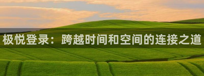 南宫NG分红代理计划：极悦登录：跨越时间和空间的连接之道