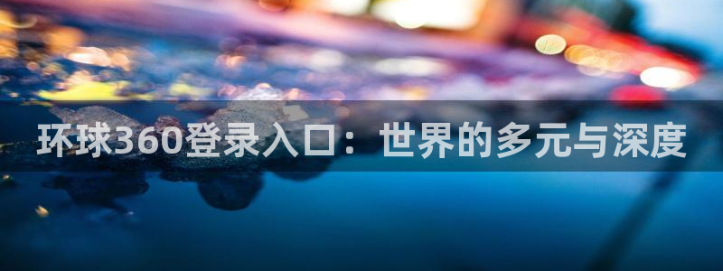 南宫NG下载：环球360登录入口：世界的多元与深度