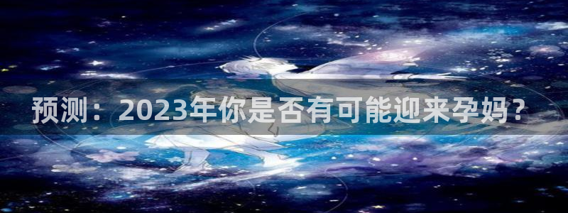 壹号平台下载：预测：2023年你是否有可能迎来孕妈？