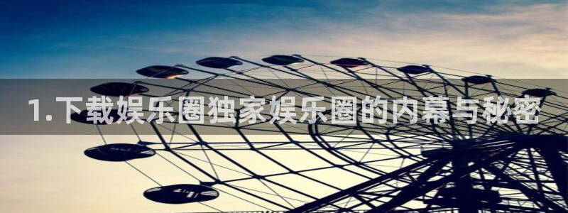 南宫NGapp最新版：1.下载娱乐圈独家娱乐圈的内幕与秘密