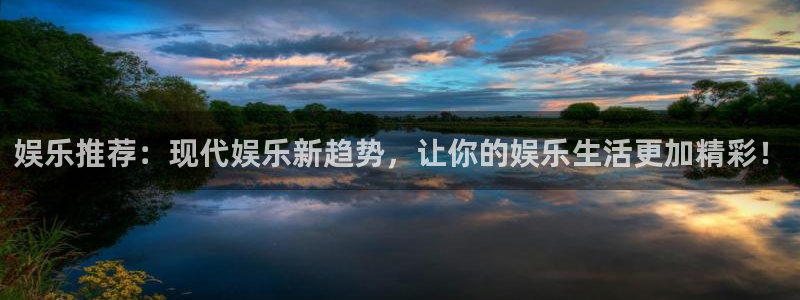 南宫NG是正规平台吗：娱乐推荐：现代娱乐新趋势，让你的娱乐生活更加精彩！