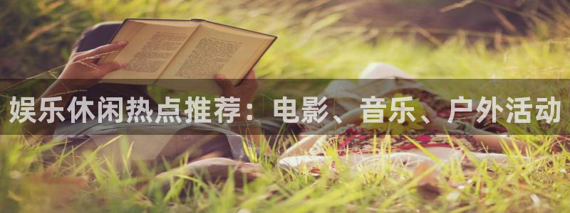 南宫NG是什么：娱乐休闲热点推荐：电影、音乐、户外活动