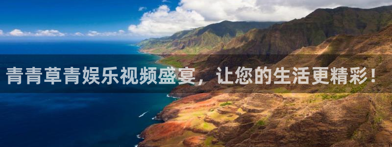 南宫NG下载：青青草青娱乐视频盛宴，让您的生活更精彩！