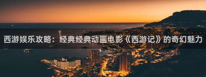 南宫NG预测pc在线预测网址：西游娱乐攻略：经典经典动画电影《西游记》的奇幻魅力