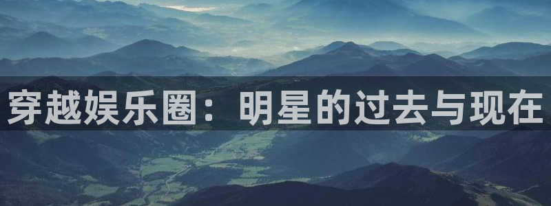南宫NG是正规平台吗：穿越娱乐圈：明星的过去与现在