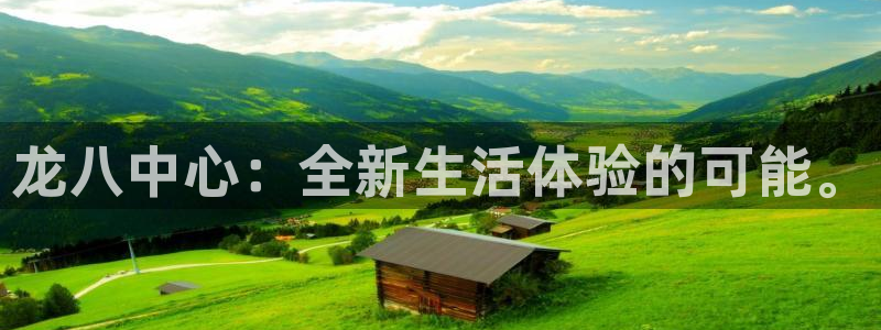 南宫NG下载链接：龙八中心：全新生活体验的可能。
