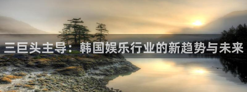 壹号电子娱乐app：三巨头主导：韩国娱乐行业的新趋势与未来