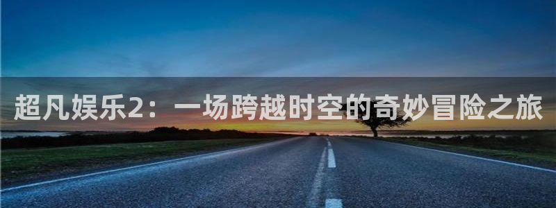 南宫NG,apk：超凡娱乐2：一场跨越时空的奇妙冒险之旅