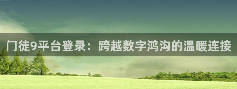 南宫NG下载：门徒9平台登录：跨越数字鸿沟的温暖连接