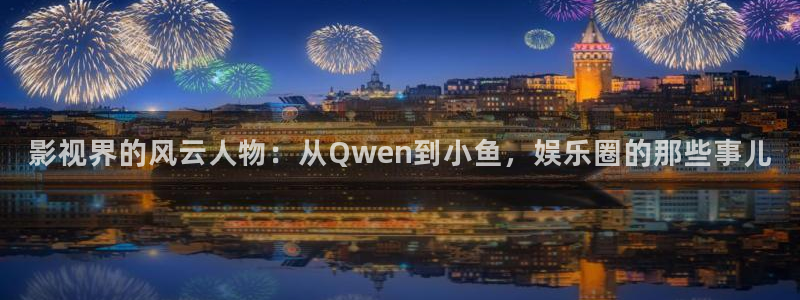 南宫NG,apk.1：影视界的风云人物：从Qwen到小鱼，娱乐圈的那些事儿