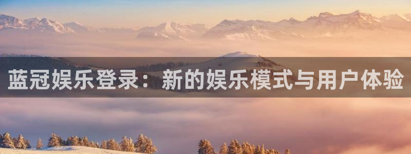 南宫NG官网：蓝冠娱乐登录：新的娱乐模式与用户体验