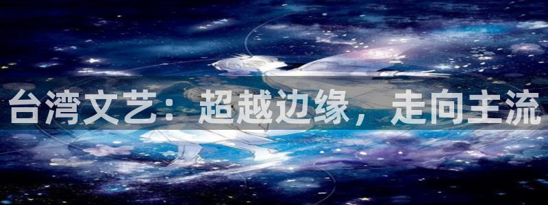 南宫NG(com.youad.authst)：台湾文艺：超越边缘，走向主流