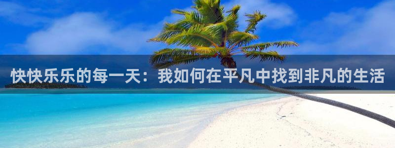 壹号玩家app下载：快快乐乐的每一天：我如何在平凡中找到非凡的生活