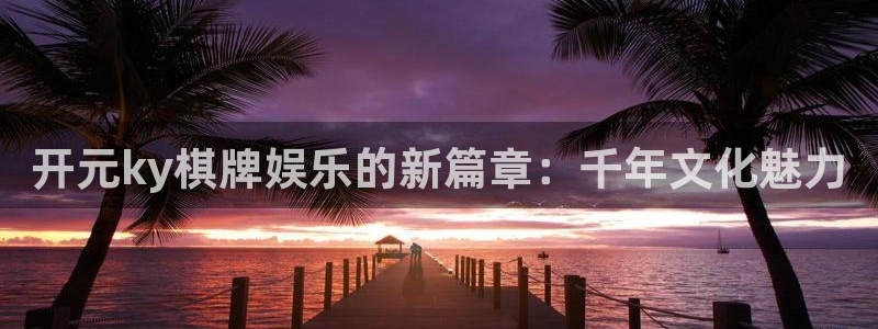 南宫NG账号注册入口：开元ky棋牌娱乐的新篇章：千年文化魅力