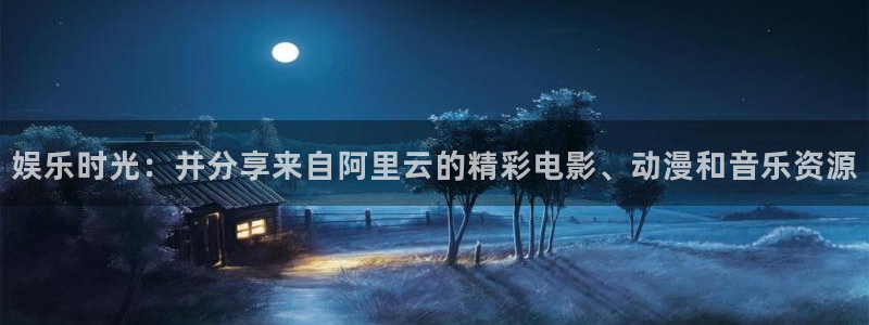 南宫NG注册登录入口：娱乐时光：并分享来自阿里云的精彩电影、动漫和音乐资源
